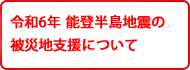 令和6年 能登半島地震の被災地支援について