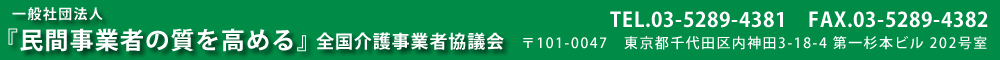 『民間事業者の質を高める』一般社団法人全国介護事業者協議会 Tel.03-5289-4381　Fax.03-5289-4382 〒101-0047　東京都千代田区内神田3-18-4　第一杉本ビル　202号室